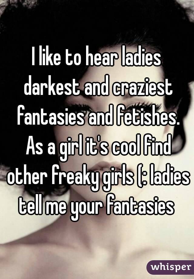I like to hear ladies darkest and craziest fantasies and fetishes. As a girl it's cool find other freaky girls (: ladies tell me your fantasies 