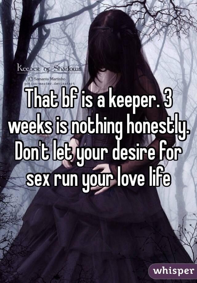 That bf is a keeper. 3 weeks is nothing honestly. Don't let your desire for sex run your love life