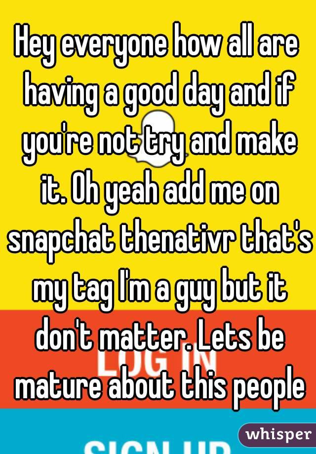 Hey everyone how all are having a good day and if you're not try and make it. Oh yeah add me on snapchat thenativr that's my tag I'm a guy but it don't matter. Lets be mature about this people