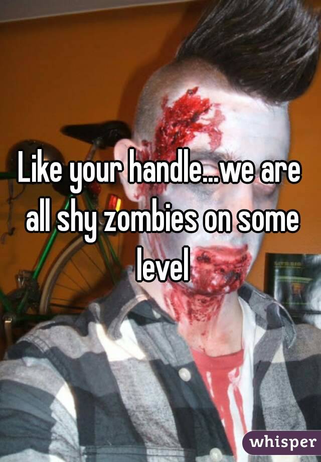 Like your handle...we are all shy zombies on some level