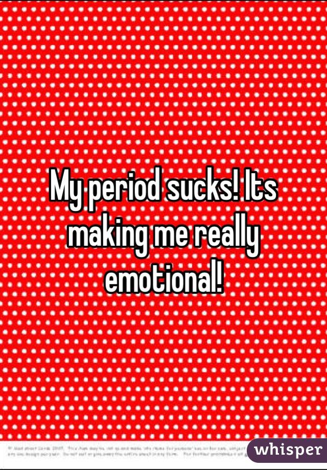 My period sucks! Its making me really emotional! 