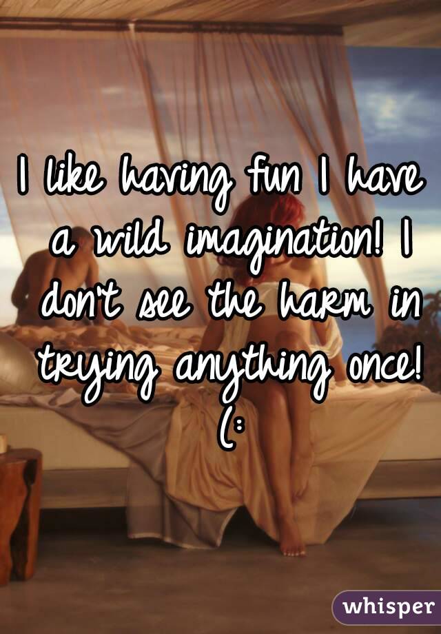 I like having fun I have a wild imagination! I don't see the harm in trying anything once! (: