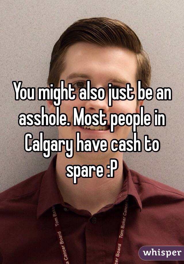 You might also just be an asshole. Most people in Calgary have cash to spare :P