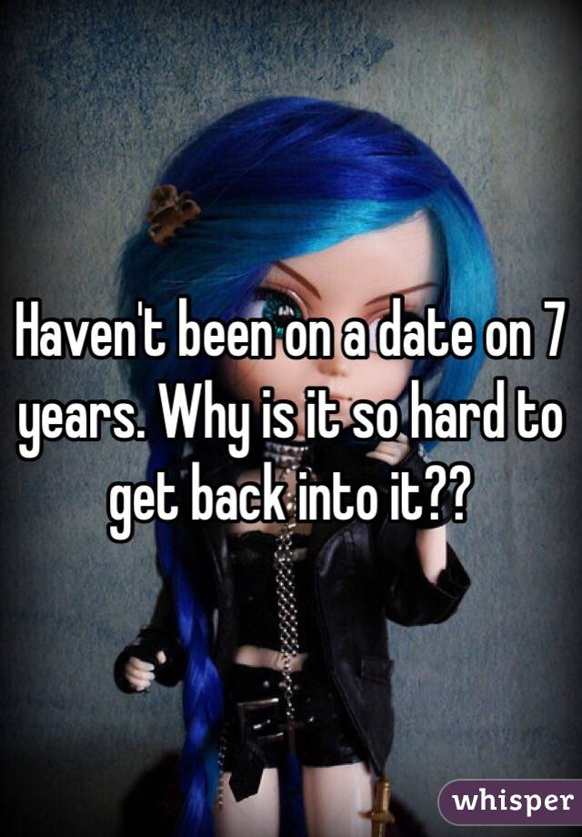 Haven't been on a date on 7 years. Why is it so hard to get back into it??