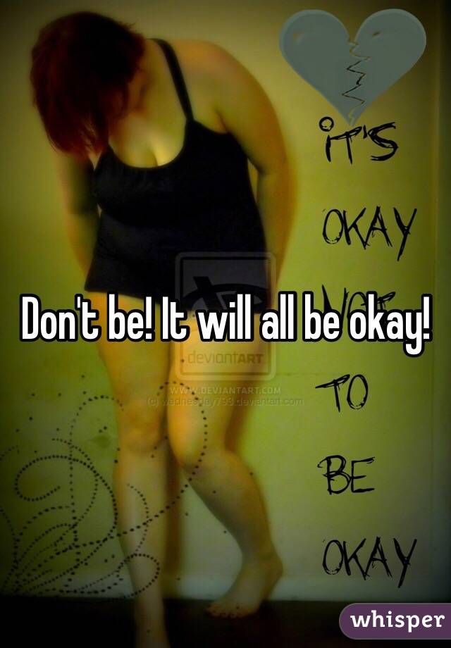 Don't be! It will all be okay!