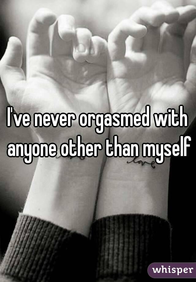I've never orgasmed with anyone other than myself