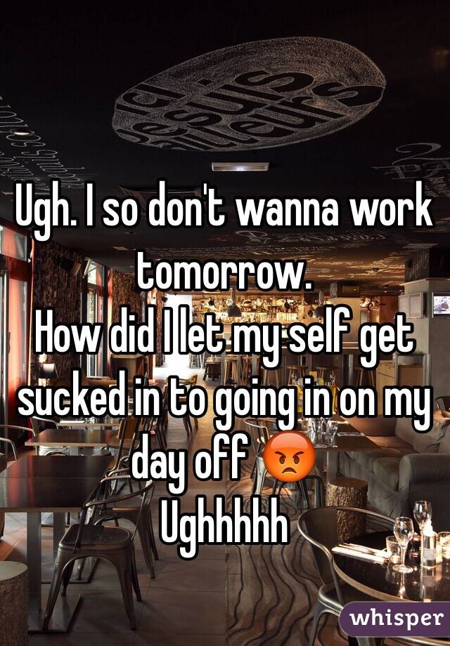 Ugh. I so don't wanna work tomorrow. 
How did I let my self get sucked in to going in on my day off 😡
Ughhhhh