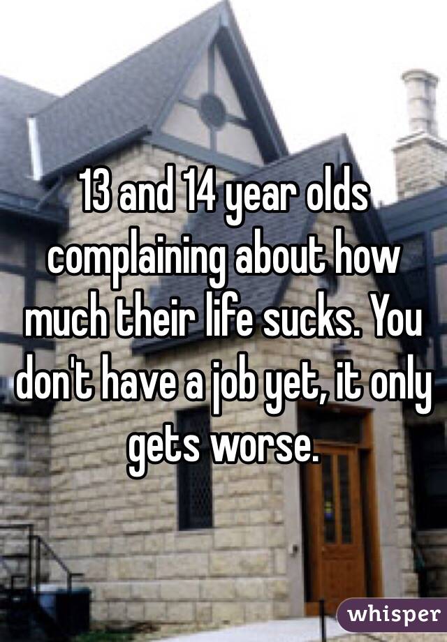 13 and 14 year olds complaining about how much their life sucks. You don't have a job yet, it only gets worse. 