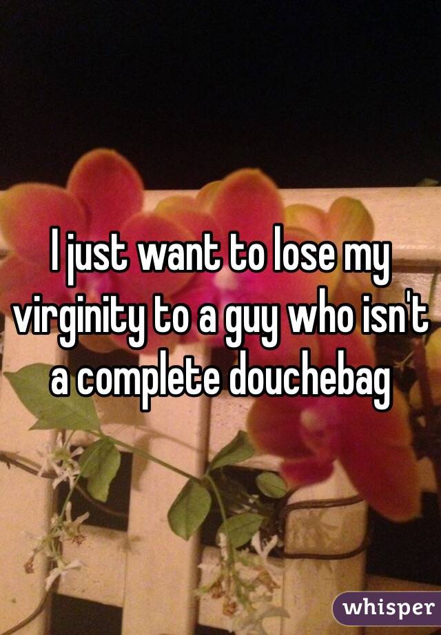 I just want to lose my virginity to a guy who isn't a complete douchebag
