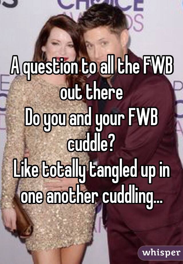 A question to all the FWB out there 
Do you and your FWB cuddle?
Like totally tangled up in one another cuddling...