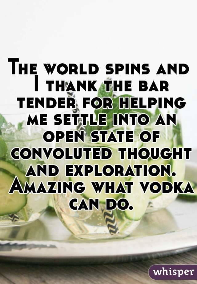The world spins and I thank the bar tender for helping me settle into an open state of convoluted thought and exploration. Amazing what vodka can do.