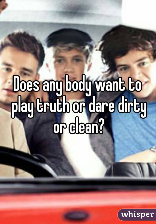 Does any body want to play truth or dare dirty or clean?