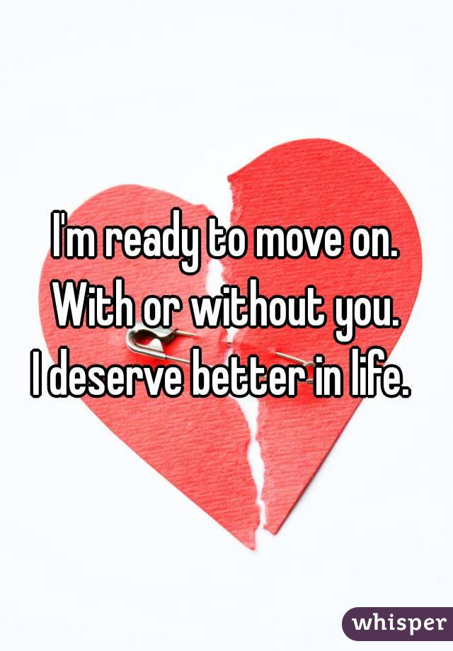 I'm ready to move on.
With or without you.
I deserve better in life. 