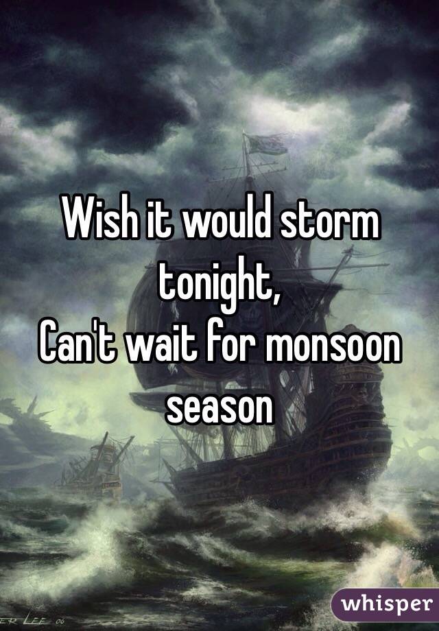 Wish it would storm tonight,
Can't wait for monsoon season  