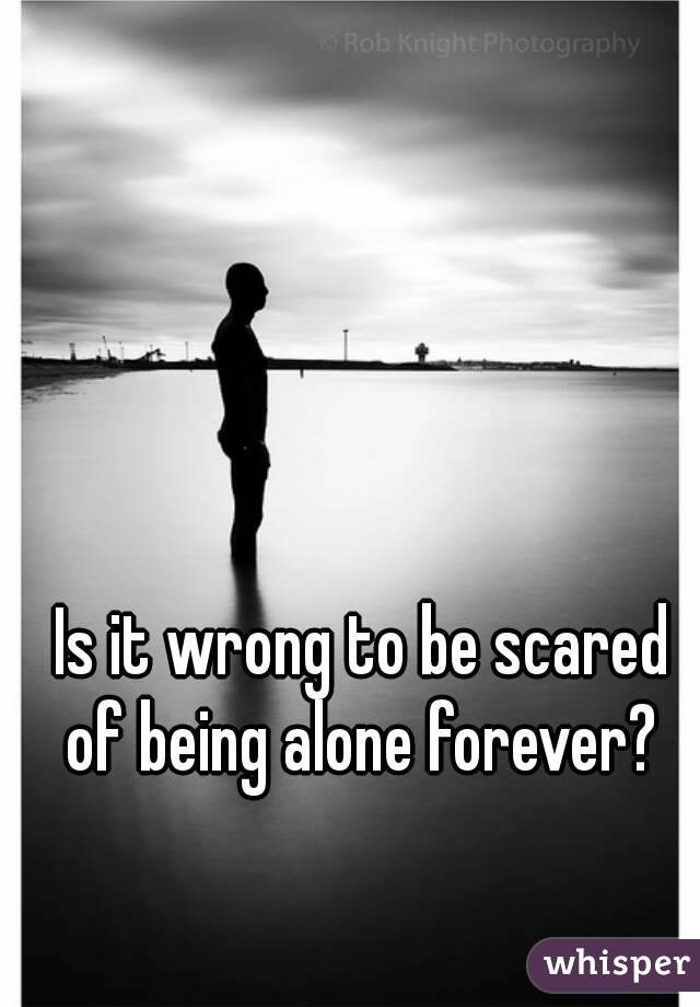 Is it wrong to be scared of being alone forever? 
