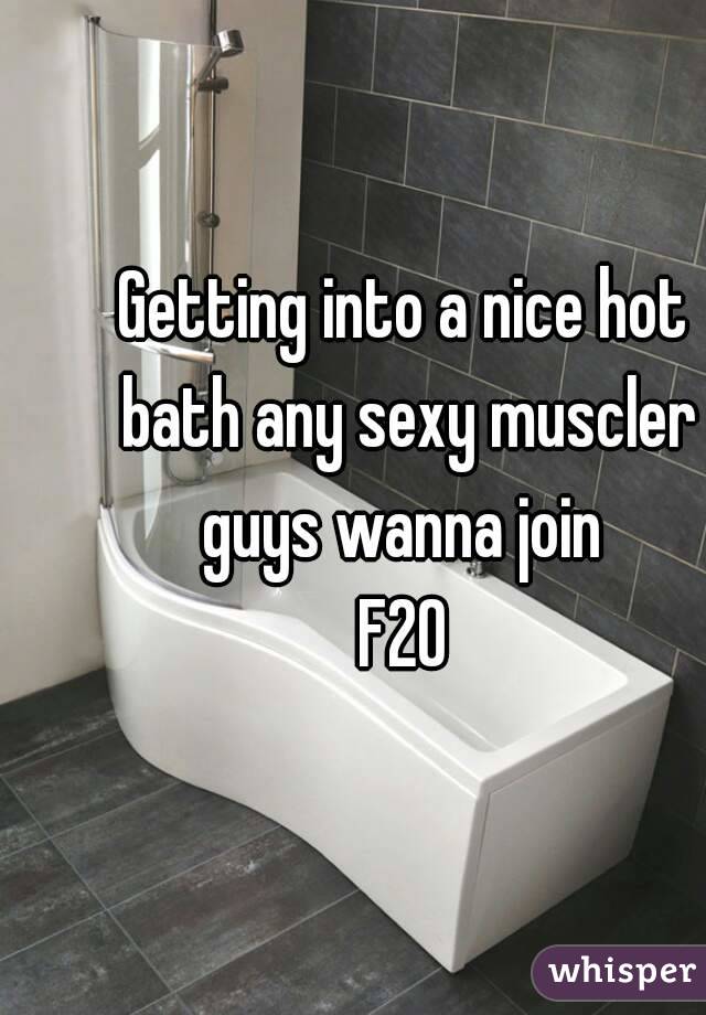 Getting into a nice hot bath any sexy muscler guys wanna join 
F20