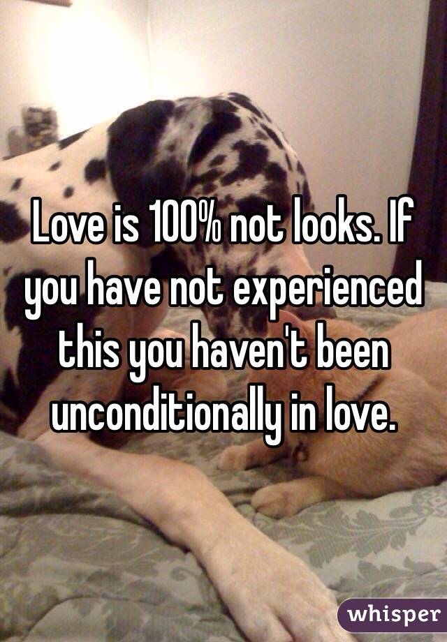 Love is 100% not looks. If you have not experienced this you haven't been unconditionally in love. 