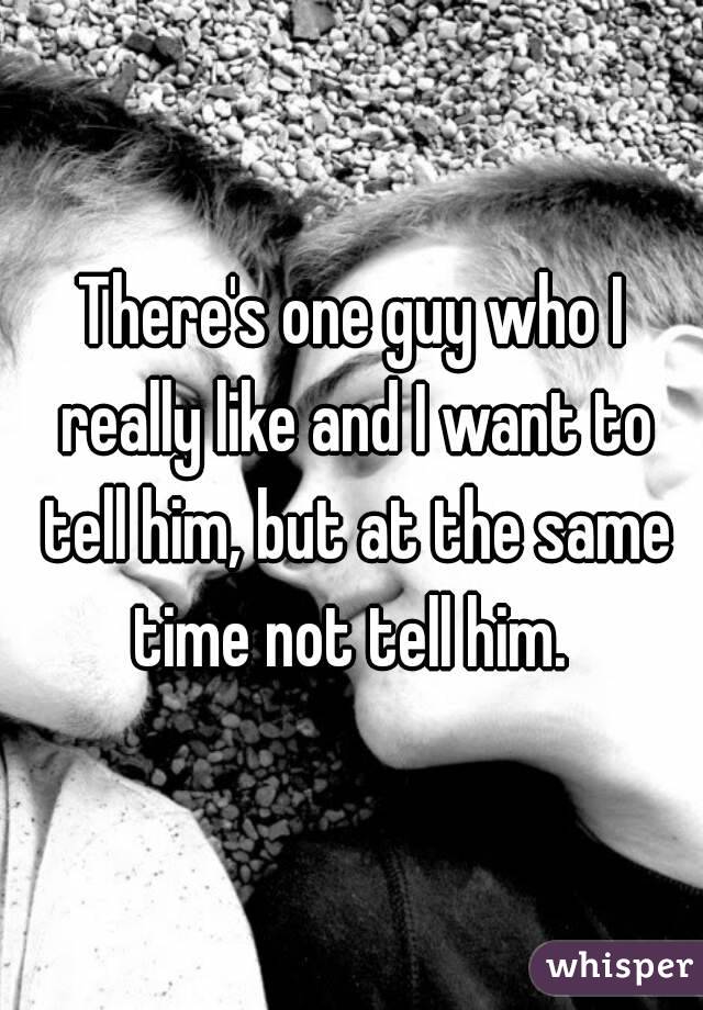 There's one guy who I really like and I want to tell him, but at the same time not tell him. 