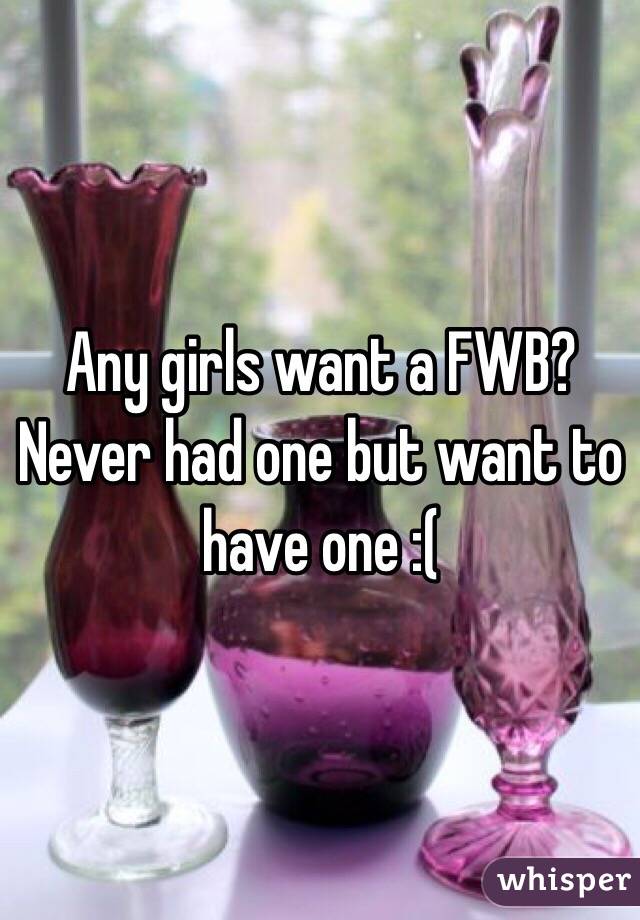 Any girls want a FWB? Never had one but want to have one :(