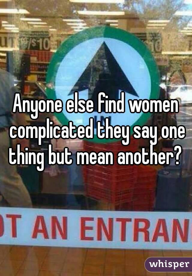 Anyone else find women complicated they say one thing but mean another? 