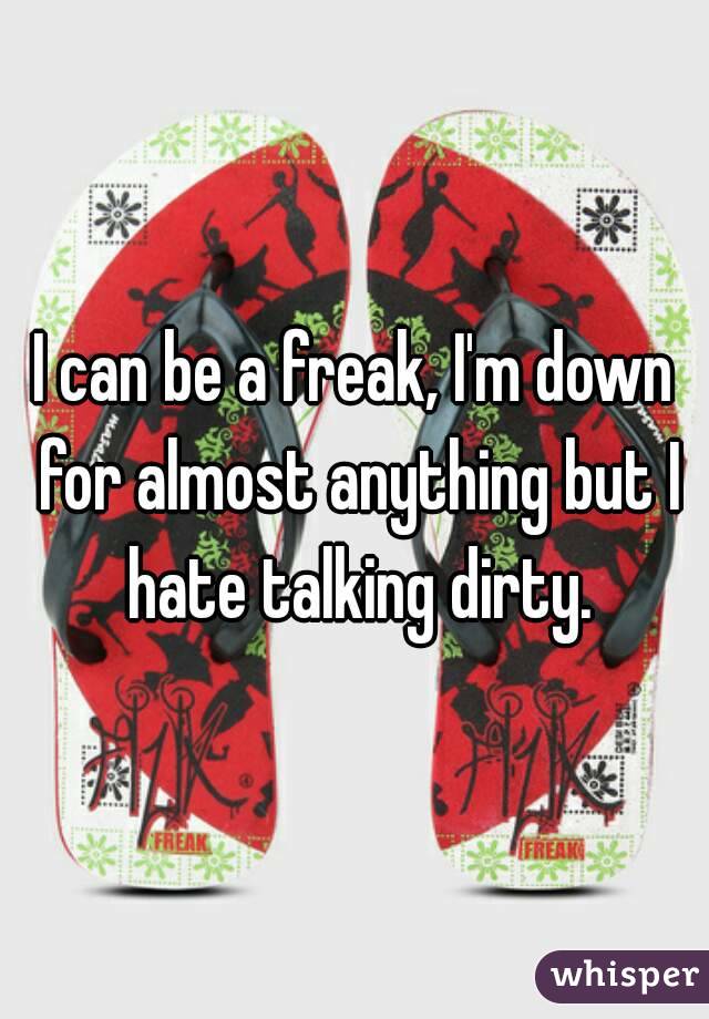 I can be a freak, I'm down for almost anything but I hate talking dirty.