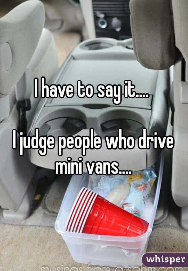 I have to say it.... 

I judge people who drive mini vans.... 