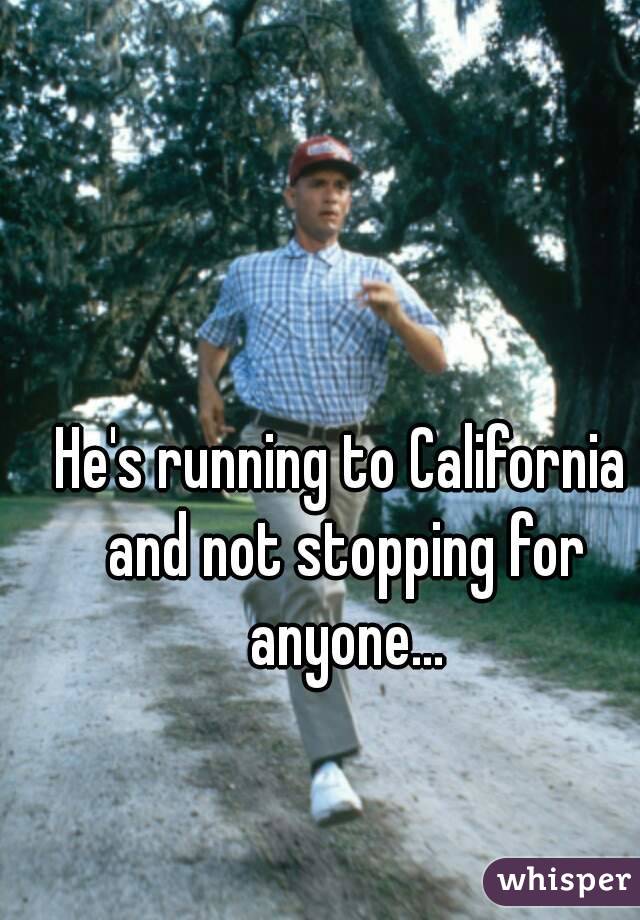 He's running to California and not stopping for anyone...