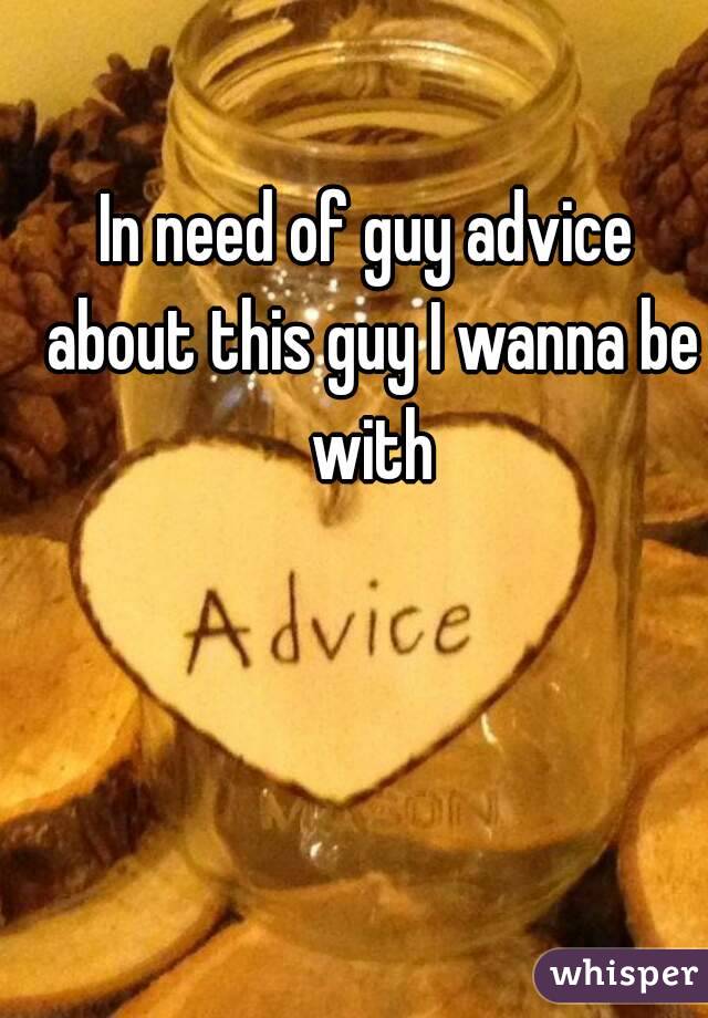 In need of guy advice about this guy I wanna be with