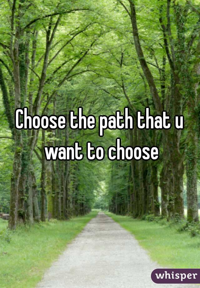 Choose the path that u want to choose