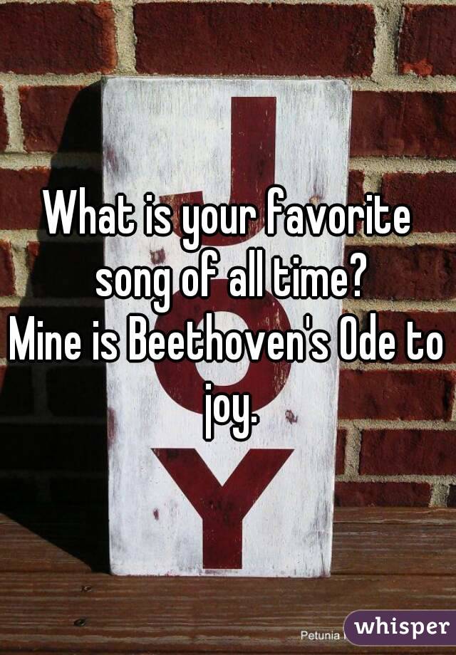 What is your favorite song of all time?
Mine is Beethoven's Ode to joy.
