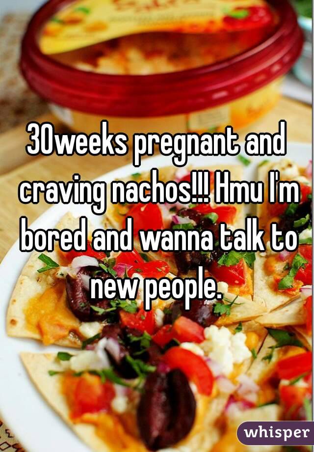 30weeks pregnant and craving nachos!!! Hmu I'm bored and wanna talk to new people. 
