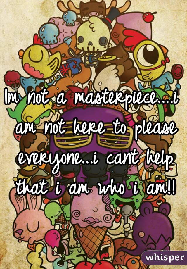 Im not a masterpiece....i am not here to please everyone...i cant help that i am who i am!!