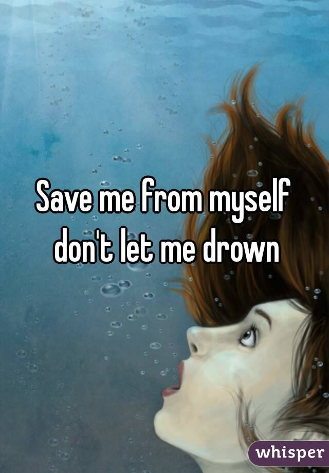 Save me from myself don't let me drown