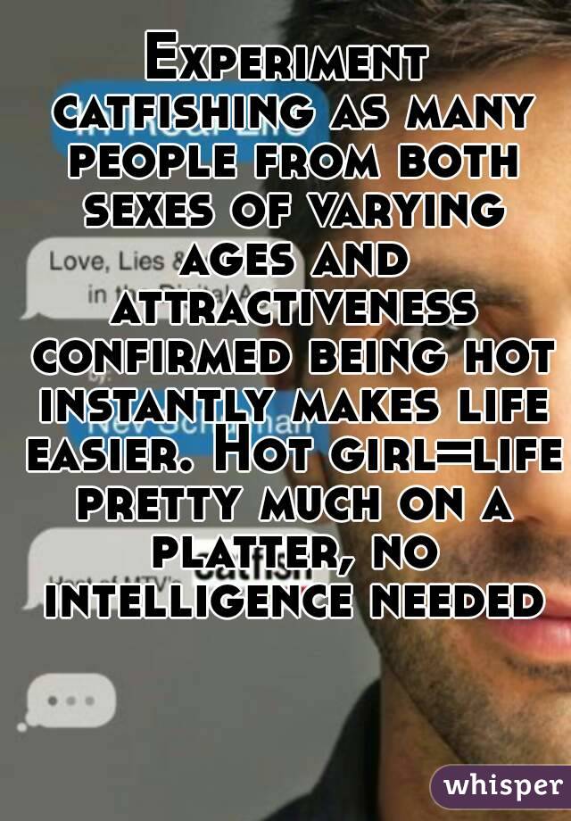 Experiment catfishing as many people from both sexes of varying ages and attractiveness confirmed being hot instantly makes life easier. Hot girl=life pretty much on a platter, no intelligence needed