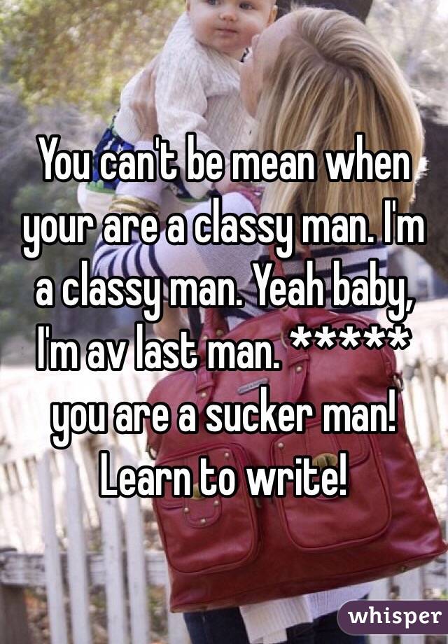 You can't be mean when your are a classy man. I'm a classy man. Yeah baby, I'm av last man. ***** you are a sucker man! Learn to write!