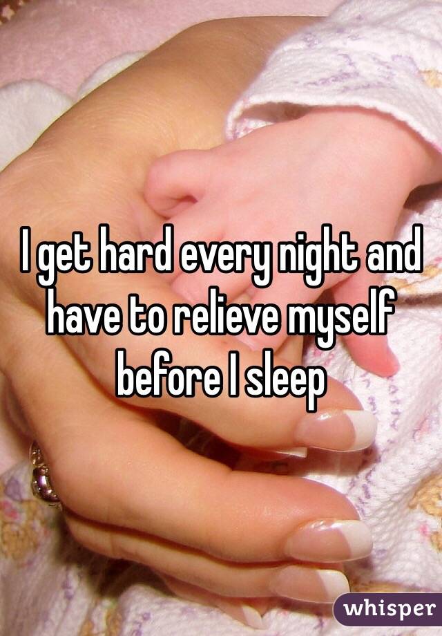 I get hard every night and have to relieve myself before I sleep