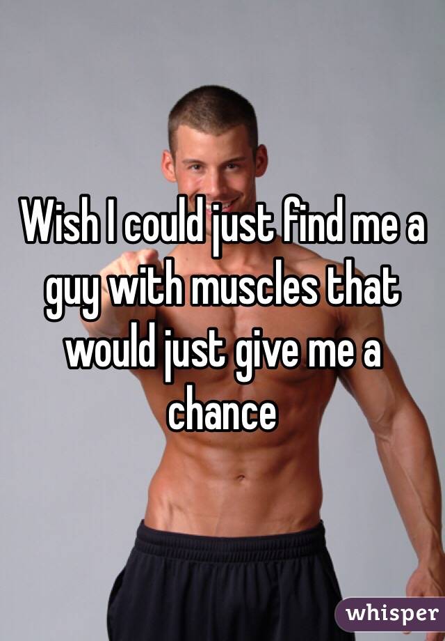 Wish I could just find me a guy with muscles that would just give me a chance 