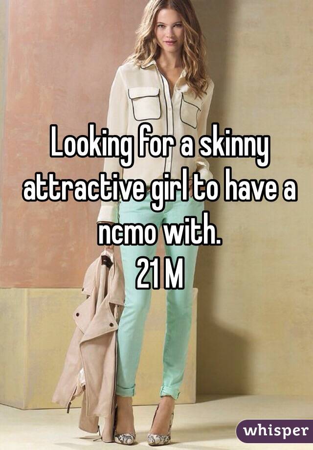 Looking for a skinny attractive girl to have a ncmo with. 
21 M