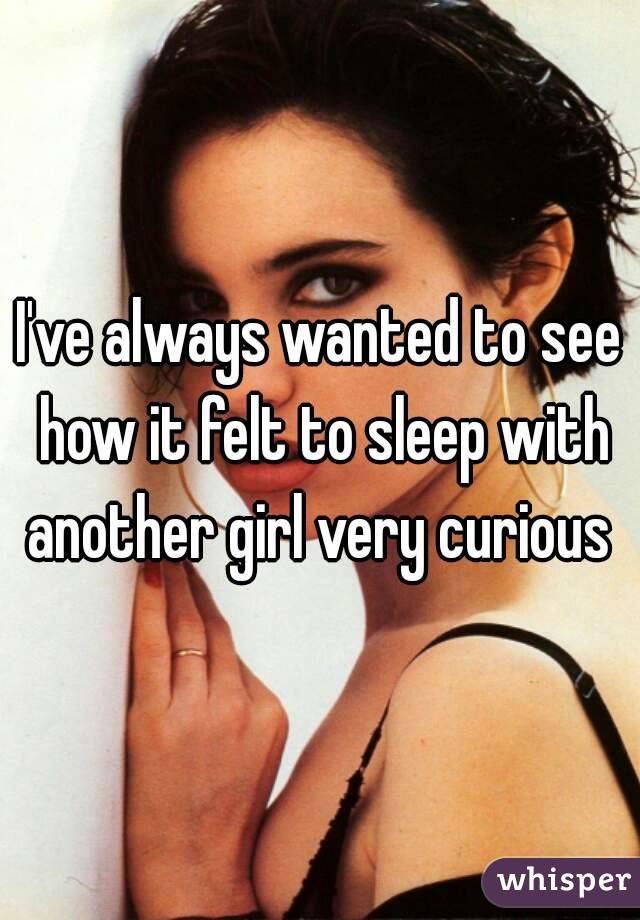 I've always wanted to see how it felt to sleep with another girl very curious 