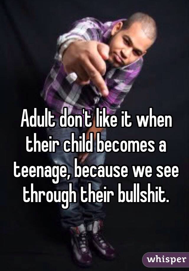Adult don't like it when their child becomes a teenage, because we see through their bullshit.