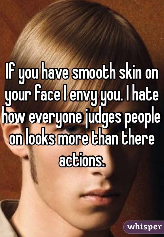 If you have smooth skin on your face I envy you. I hate how everyone judges people on looks more than there actions.