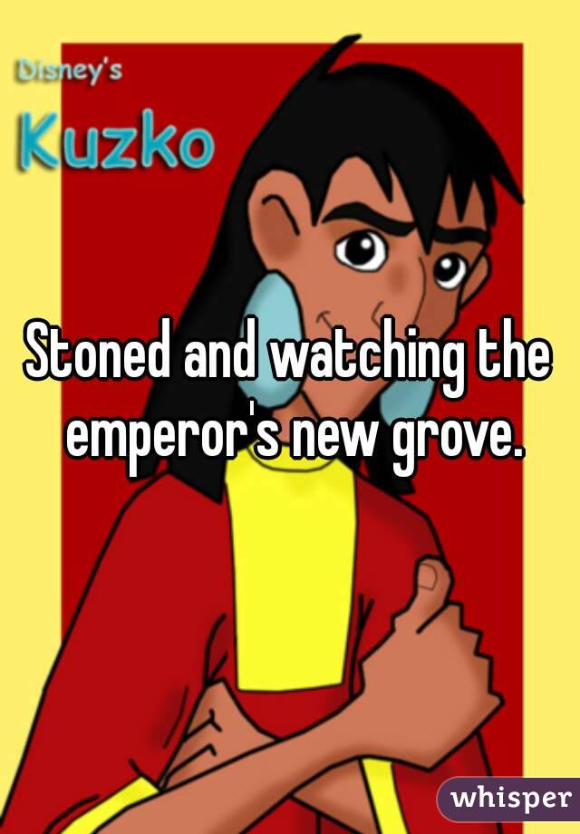 Stoned and watching the emperor's new grove.