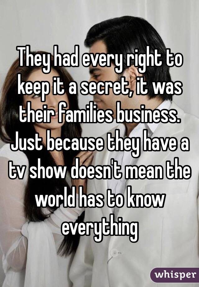 They had every right to keep it a secret, it was their families business. Just because they have a tv show doesn't mean the world has to know everything 