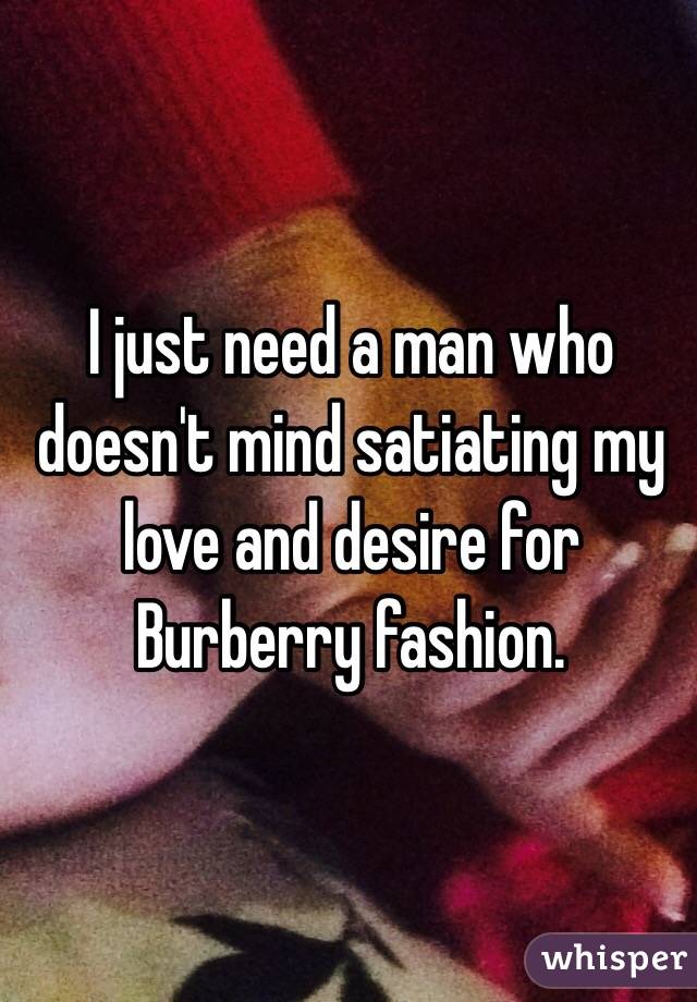 I just need a man who doesn't mind satiating my love and desire for Burberry fashion.