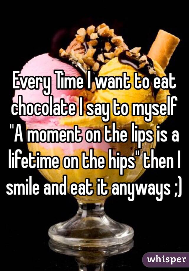 Every Time I want to eat chocolate I say to myself "A moment on the lips is a lifetime on the hips" then I smile and eat it anyways ;)