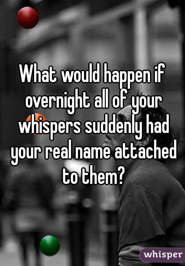 What would happen if overnight all of your whispers suddenly had your real name attached to them?