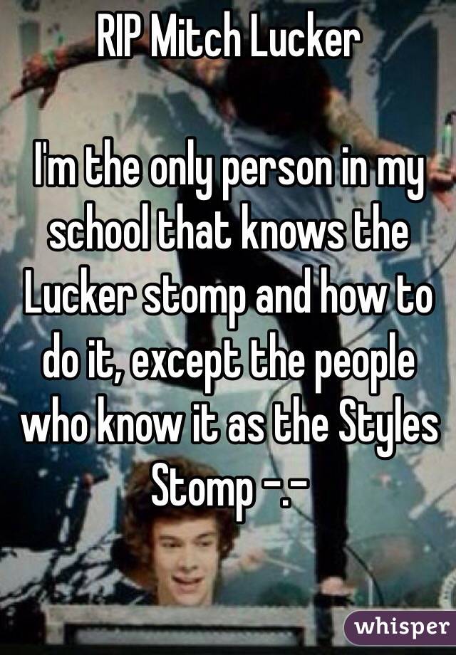 RIP Mitch Lucker 

I'm the only person in my school that knows the Lucker stomp and how to do it, except the people who know it as the Styles Stomp -.-