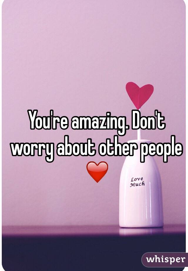 You're amazing. Don't worry about other people ❤️