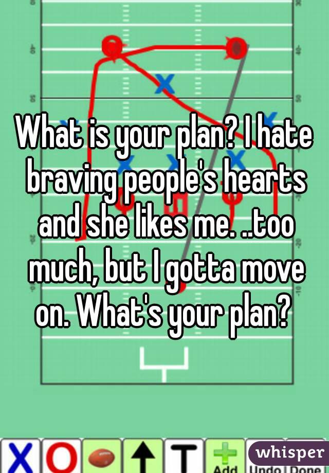 What is your plan? I hate braving people's hearts and she likes me. ..too much, but I gotta move on. What's your plan? 