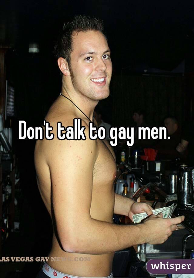 Don't talk to gay men. 